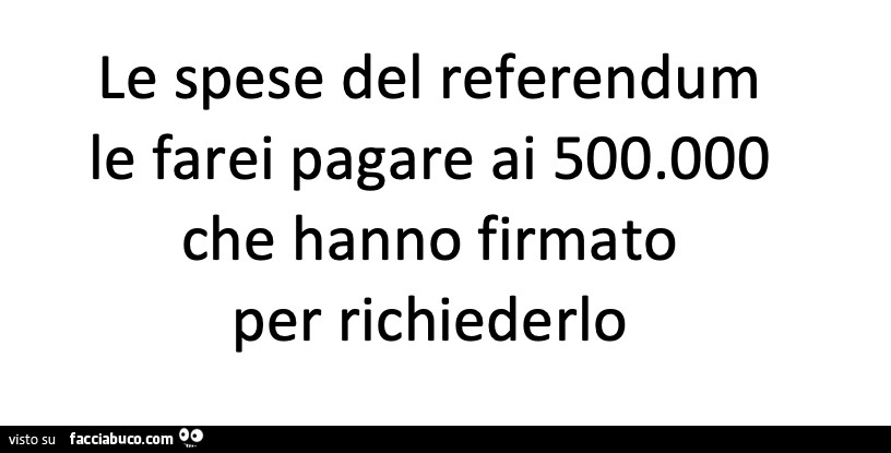 Le spese del referendum le farei pagare ai 500.000 che hanno firmato per richiederlo
