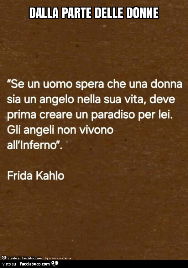 Dalla parte delle donne. Se un uomo spera che una donna sia un angelo nella sua vita, deve prima creare un paradiso per lei. Gli angeli non vivono all'inferno. Frida Kahlo