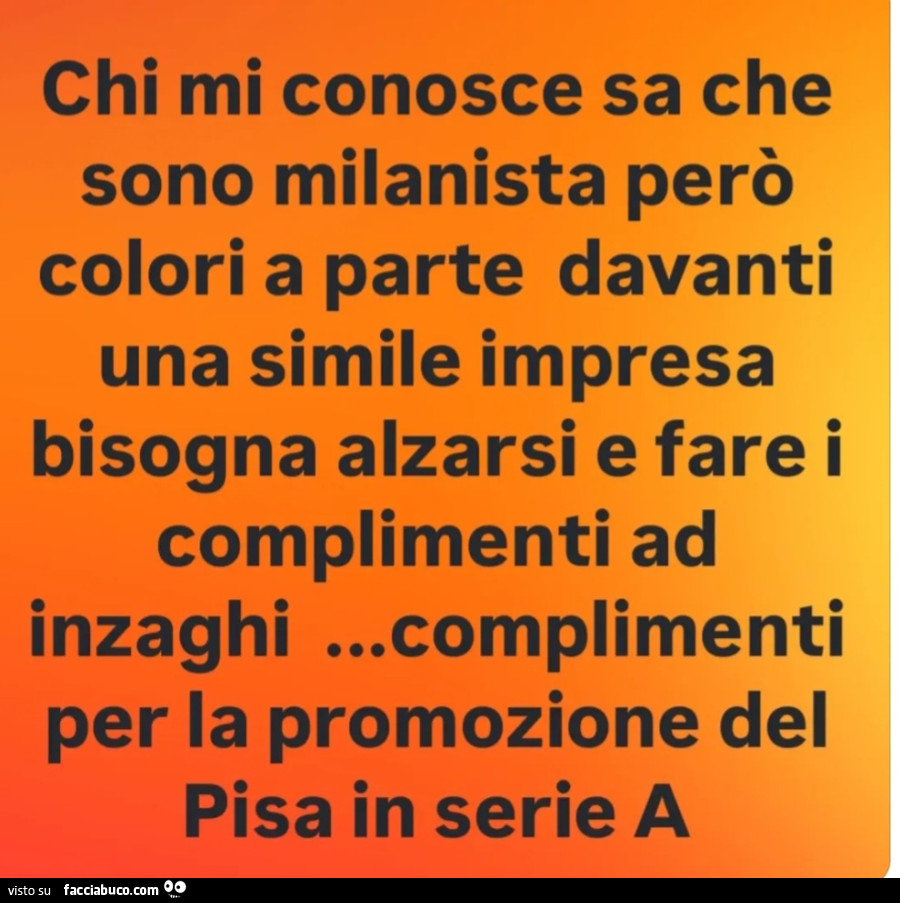 Chi mi conosce sa che sono milanista però colori a parte davanti una simile impresa bisogna alzarsi e fare i complimenti ad inzaghi… complimenti per la promozione del pisa in serie a