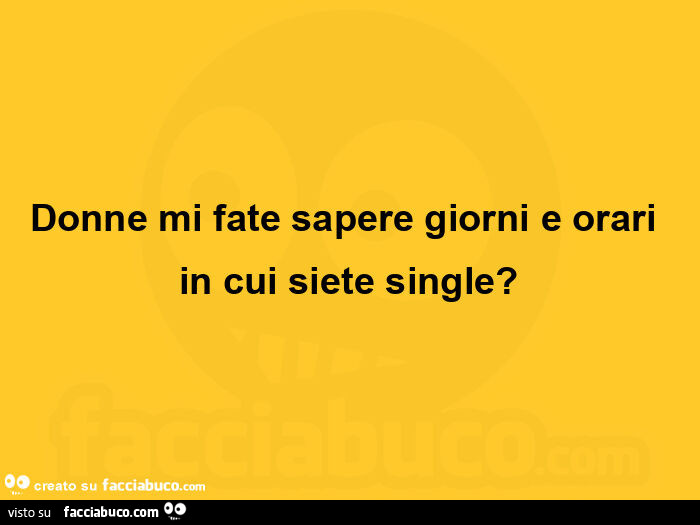 Donne mi fate sapere giorni e orari in cui siete single?