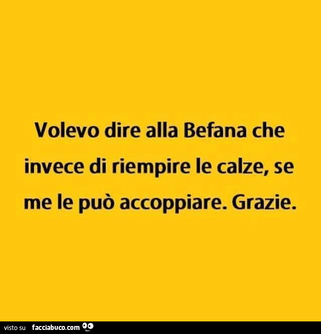 Volevo dire alla befana che invece di riempire le calze, se me le può accoppiare. Grazie