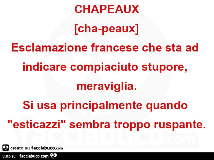 Chapeaux esclamazione francese che sta ad indicare compiaciuto stupore, meraviglia. Si usa principalmente quando esticazzi sembra troppo ruspante