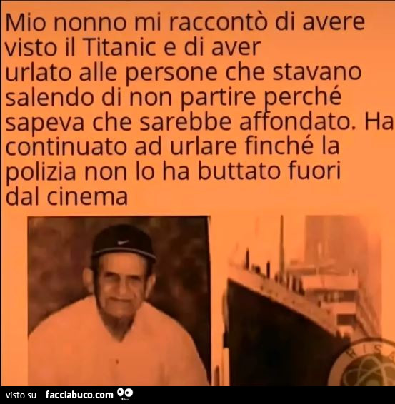 Mio nonno mi raccontò di avere visto il titanic e di aver urlato alle persone che stavano salendo di non partire perché sapeva che sarebbe affondato. Ha continuato ad urlare finché la polizia non lo ha buttato fuori dal cinema