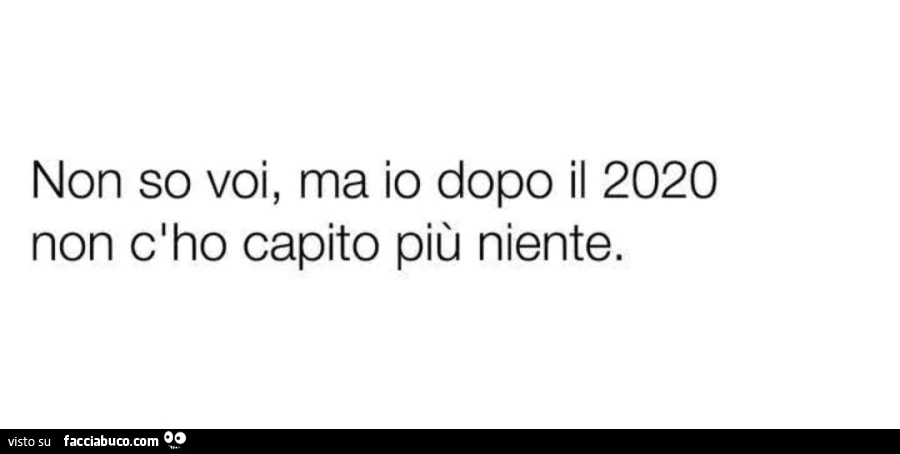 Non so voi, ma io dopo il 2020 non c'ho capito più niente