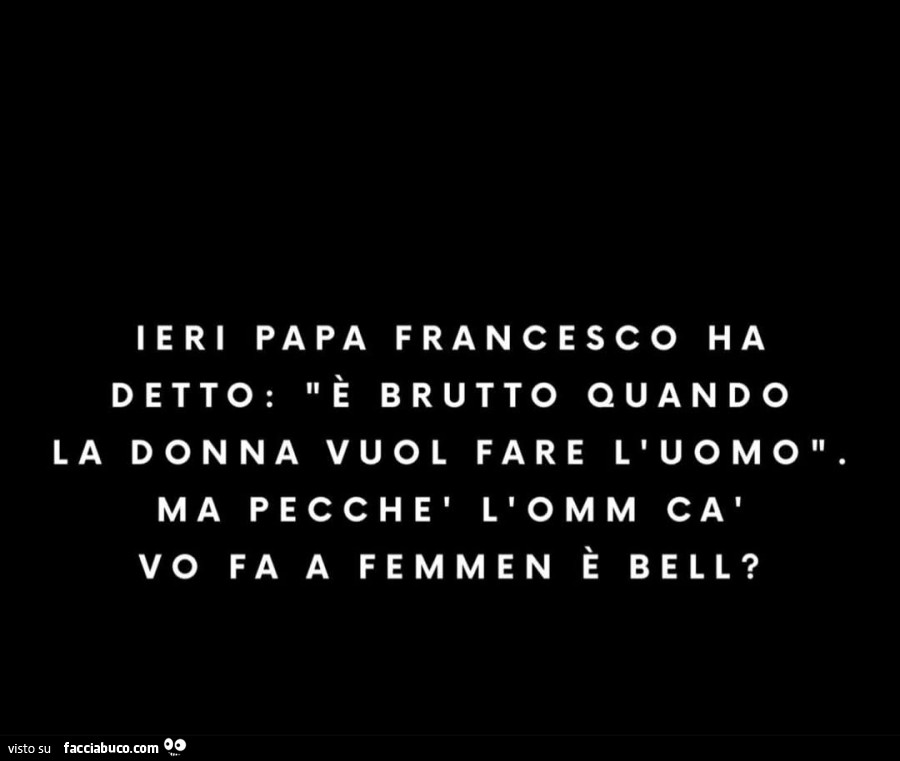 Ieri papa francesco ha detto: è brutto quando la donna vuol fare l'uomo. Ma pecchè l'omm cà vo fa a f emmen è bell?