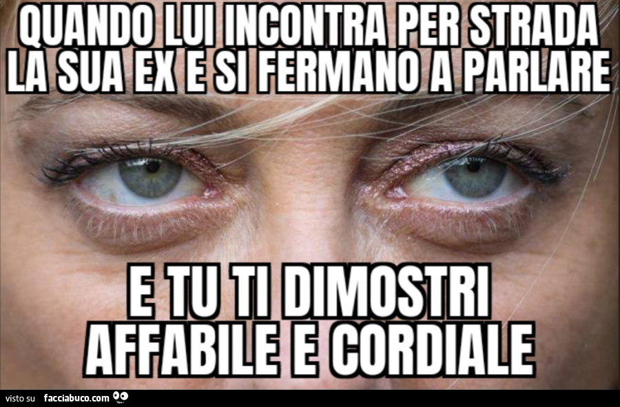 Quando lui incontra per strada la sua ex e si fermano a parlare e tu ti dimostri affabile e cordiale