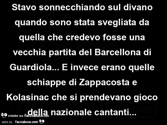 Stavo sonnecchiando sul divano quando sono stata svegliata da quella che credevo fosse una vecchia partita del barcellona di guardiola… e invece erano quelle schiappe di zappacosta e kolasinac che si prendevano gioco della nazionale cantanti&hellip
