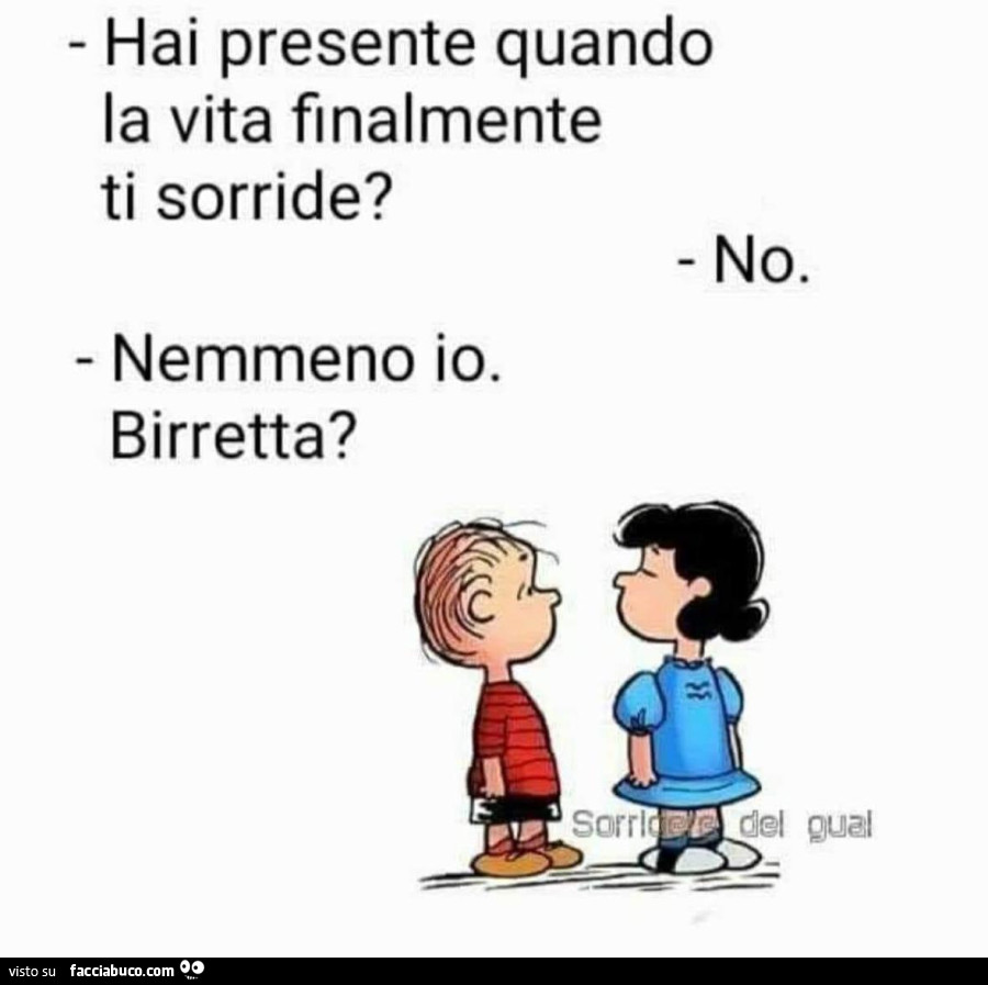 Hai presente quando la vita finalmente ti sorride? No. Nemmeno io. Birretta?