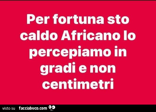 Per fortuna sto caldo africano lo percepiamo in gradi e non centimetri