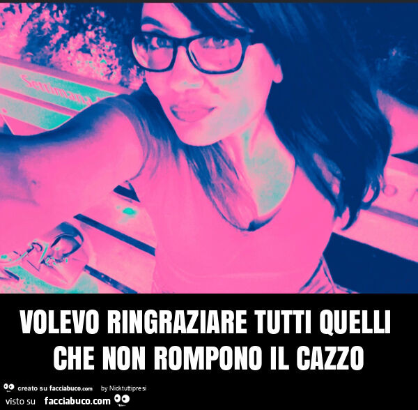Volevo ringraziare tutti quelli che non rompono il cazzo