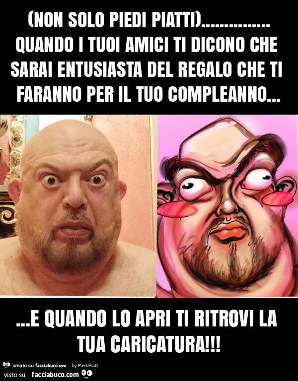 Non solo piedi piatti)… quando i tuoi amici ti dicono che sarai entusiasta del regalo che ti faranno per il tuo compleanno… e quando lo apri ti ritrovi la tua caricatura