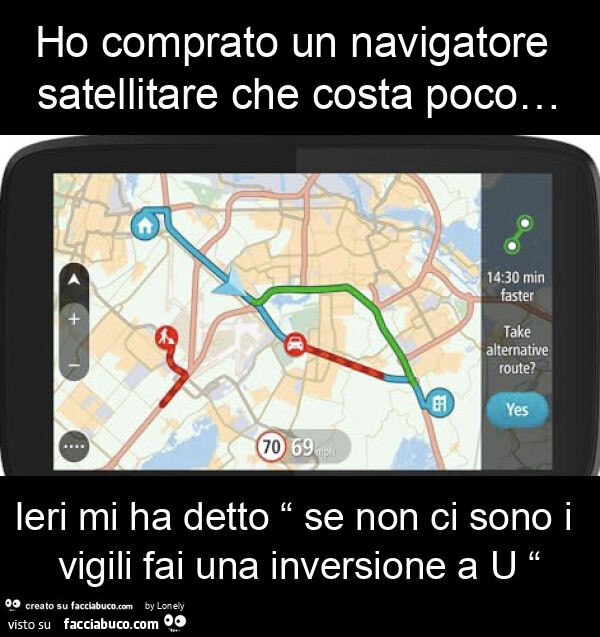 Ho comprato un navigatore satellitare che costa poco… ieri mi ha detto โ se non ci sono i vigili fai una inversione a u โ