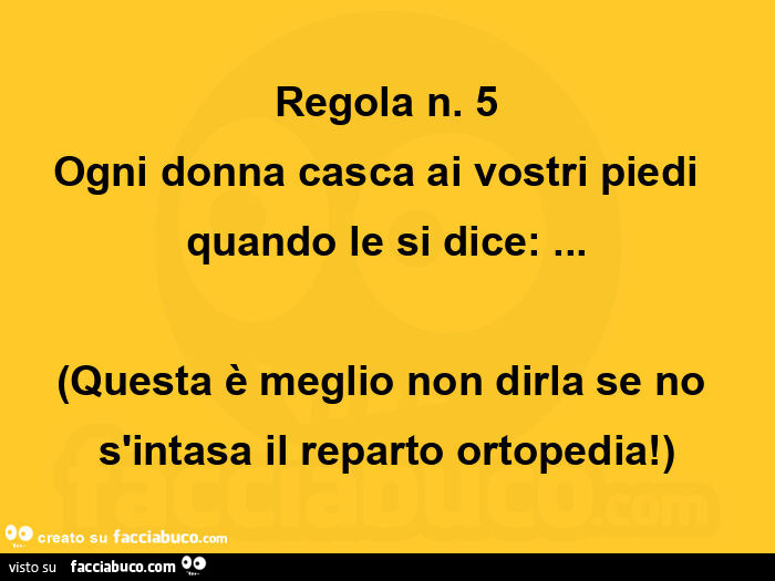 Regola n. 5 ogni donna casca ai vostri piedi  quando le si dice: … questa è meglio non dirla se no s'intasa il reparto ortopedia