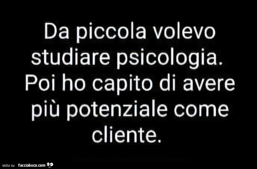 Da piccola volevo studiare psicologia. Poi ho capito di avere più potenziale come cliente