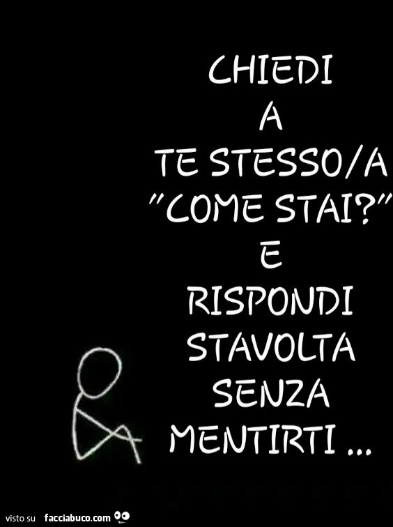 Chiedi te stesso/a come stai? Rispondi stavolta senza mentirti