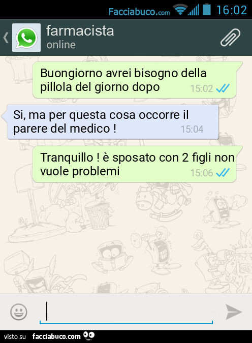 Buongiorno avrei bisogno della pillola del giorno dopo. Si, ma per questa cosa occorre il parere del medico! Tranquillo! È Sposato con 2 figli non vuole problemi