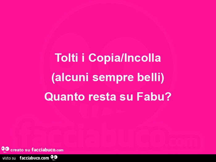 Tolti i copia/incolla alcuni sempre belli, quanto resta su fabu?