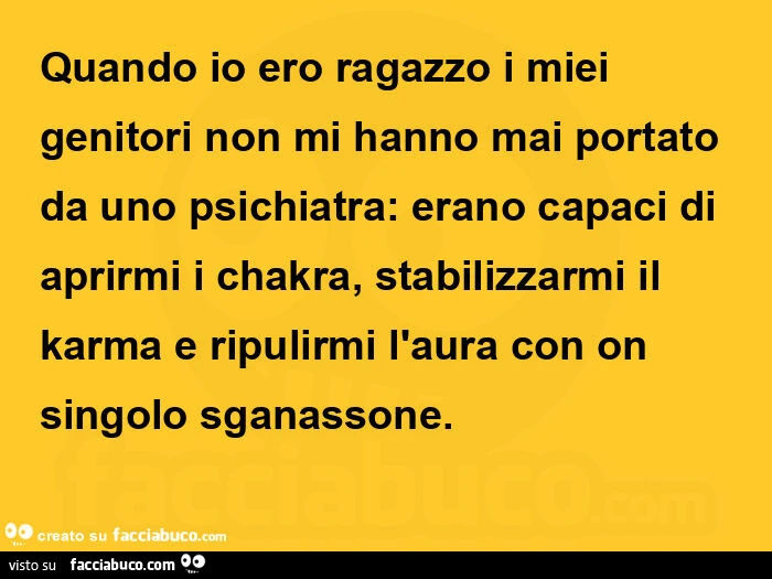 Quando io ero ragazzo i miei genitori non mi hanno mai portato da uno psichiatra: erano capaci di aprirmi i chakra, stabilizzarmi il karma e ripulirmi l'aura con on singolo sganassone