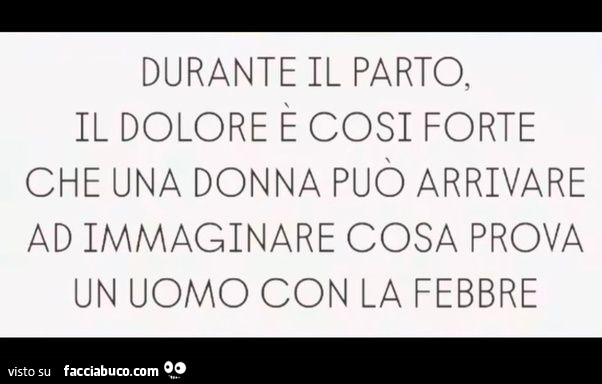 Durante il parto, il dolore e cosi forte che una donna puo arrivare ad immaginare cosa prova un uomo con la febbre