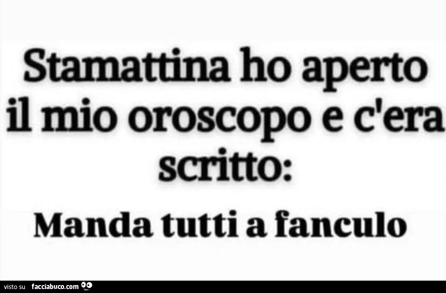 Stamattina ho aperto il mio oroscopo e c'era scritto: manda tutti a fanculo