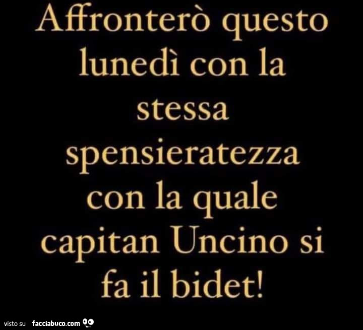 Affronterò questo lunedì con la stessa spensieratezza con la quale capitan uncino si fa il bidet