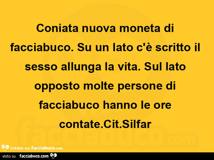 Coniata nuova moneta di facciabuco. Su un lato c'è scritto il sesso allunga la vita. Sul lato opposto molte persone di facciabuco hanno le ore contate. Cit. Silfar 