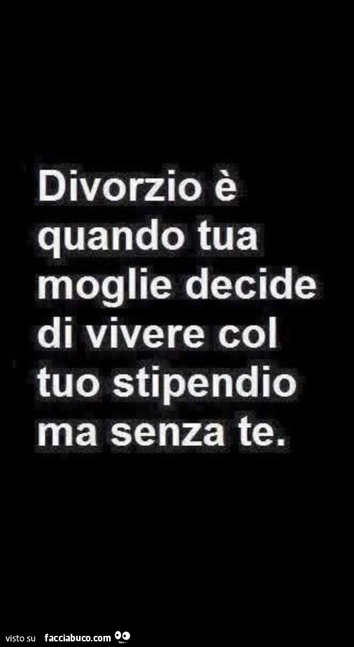 Divorzio è quando tua moglie decide di vivere col tuo stipendio ma senza te