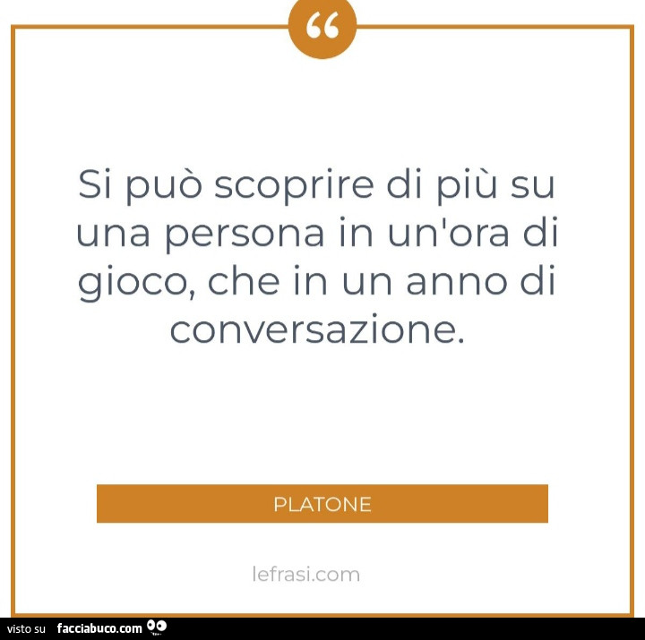 Si può scoprire di più su una persona in un'ora di gioco, che in un anno di conversazione. Platone