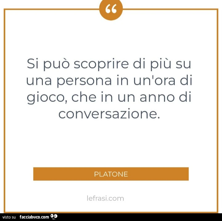 Si può scoprire di più su una persona in un'ora di gioco, che in un anno di conversazione. Platone