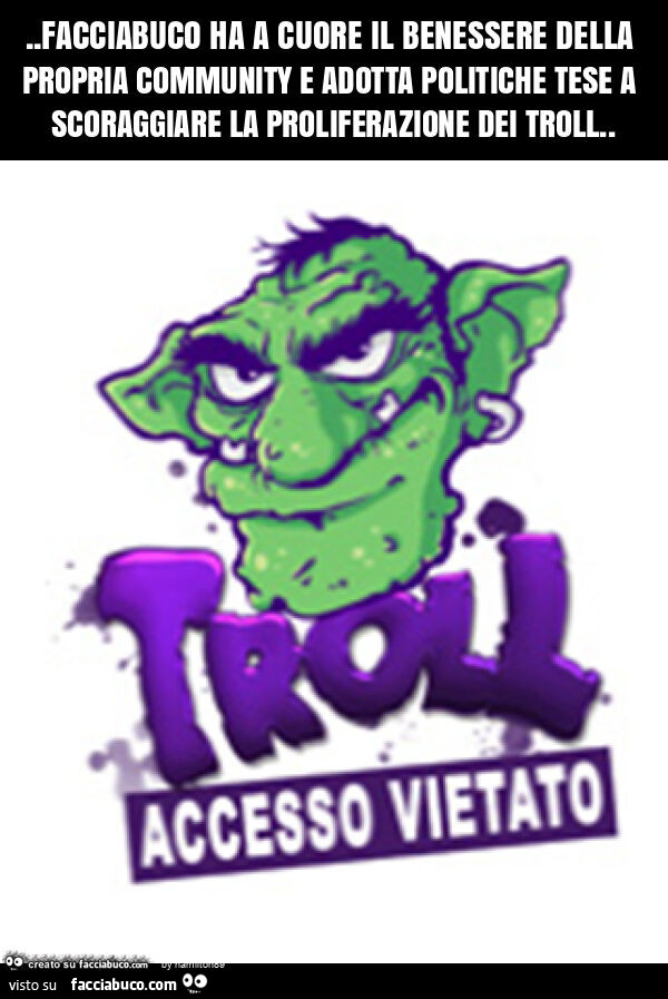 Facciabuco ha a cuore il benessere della propria community e adotta politiche tese a scoraggiare la proliferazione dei troll