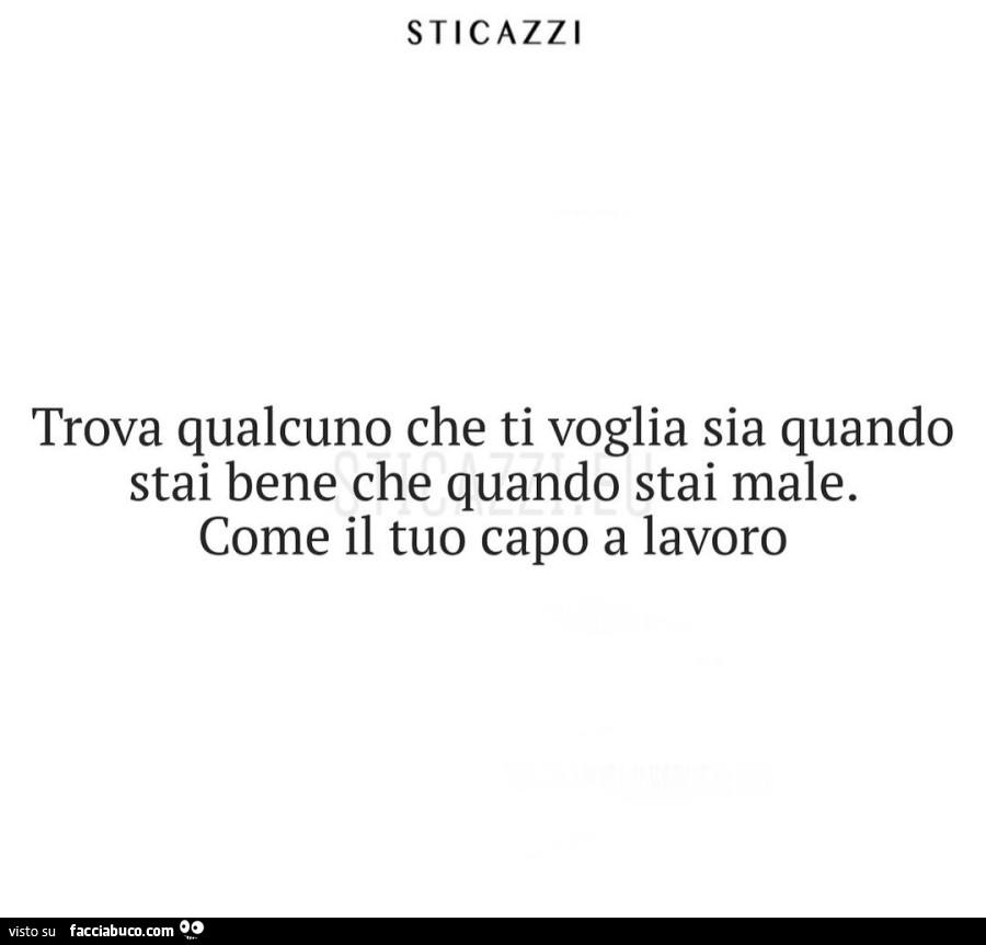 Trova qualcuno che ti voglia sia quando stai bene che quando stai male. Come il tuo capo a lavoro