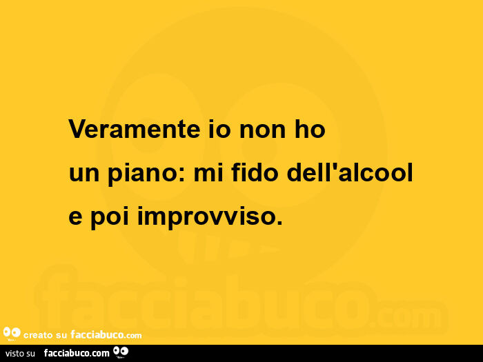 Veramente io non ho un piano: mi fido dell'alcool e poi improvviso