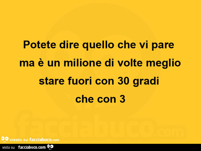 Potete dire quello che vi pare  ma è un milione di volte meglio stare fuori con 30 gradi  che con 3