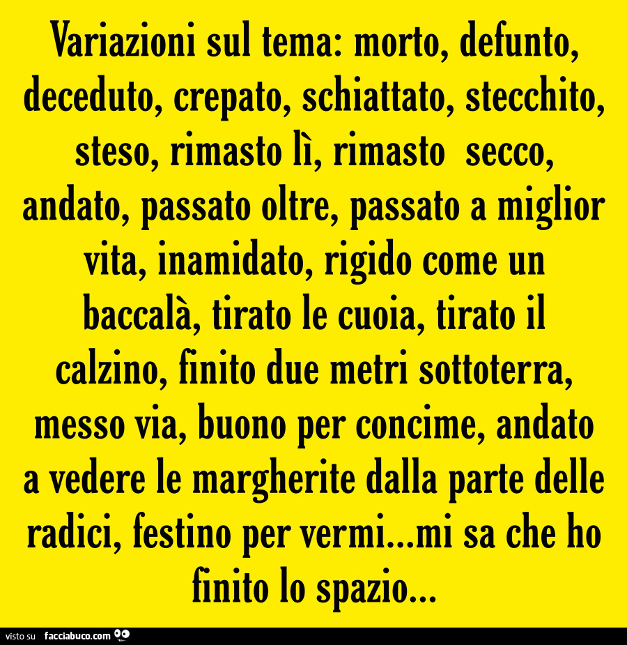 Variazioni sul tema: morto, defunto, deceduto, crepato, schiattato, stecchito, steso, rimasto lì, rimasto secco, andato, passato oltre, passato a miglior vita, inamidato, rigido come un baccalà