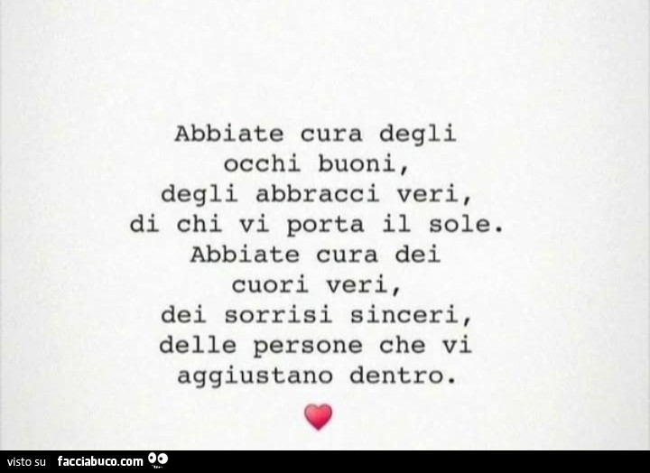 Abbiate cura degli occhi buoni, degli abbracci veri, di chi vi porta il sole. Abbiate cura dei cuori veri, dei sorrisi sinceri, delle persone che vi aggiustano dentro