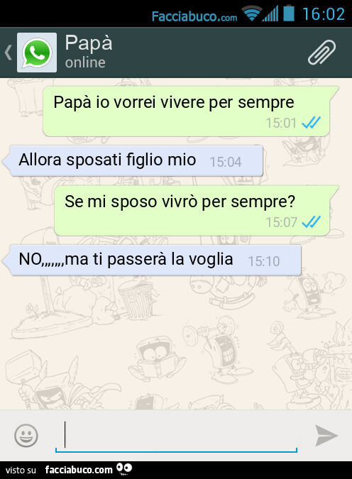 Papà io vorrei vivere per sempre. Allora sposati figlio mio. Se mi sposo vivrò per sempre? NO, ma ti passerà la voglia