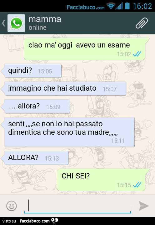 Ciao mà oggi avevo un esame. Quindi? Immagino che hai studiato… allora? Senti, se non lo hai passato dimentica che sono tua madre, ALLORA? CHI SEI?