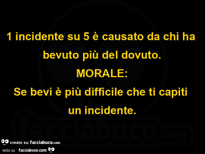 1 incidente su 5 è causato da chi ha bevuto più del dovuto. Morale: se bevi è più difficile che ti capiti un incidente