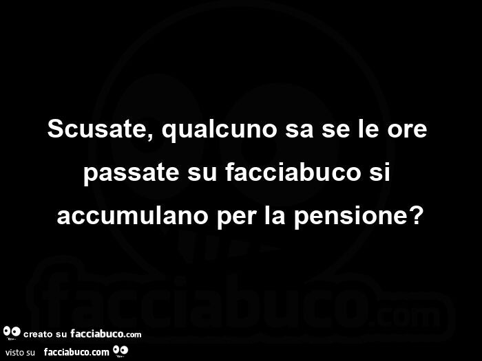 Scusate, qualcuno sa se le ore passate su facciabuco si accumulano per la pensione?