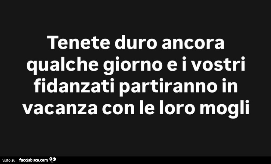 Tenete duro ancora qualche giorno e i vostri fidanzati partiranno in vacanza con le loro mogli