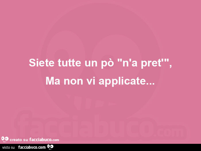 Siete tutte un po' "n'a pret'", ma non vi applicate