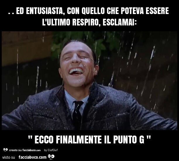 Ed entusiasta, con quello che poteva essere l'ultimo respiro, esclamai: " ecco finalmente il punto g "