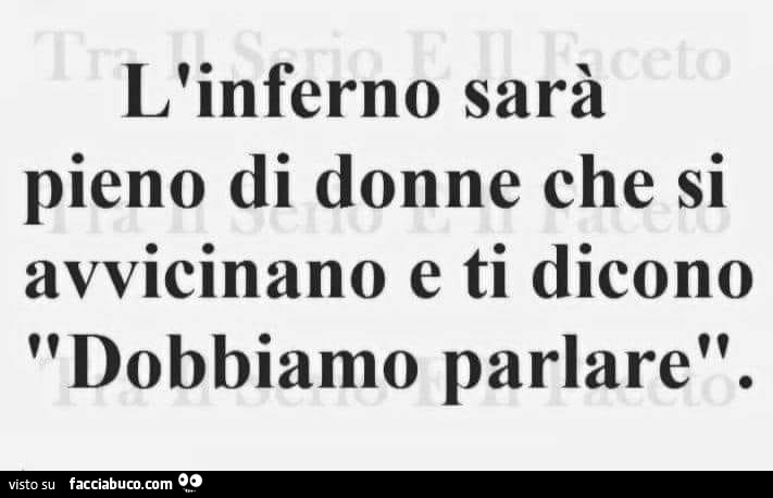 L'inferno sarà pieno di donne che si avvicinano e ti dicono dobbiamo parlare