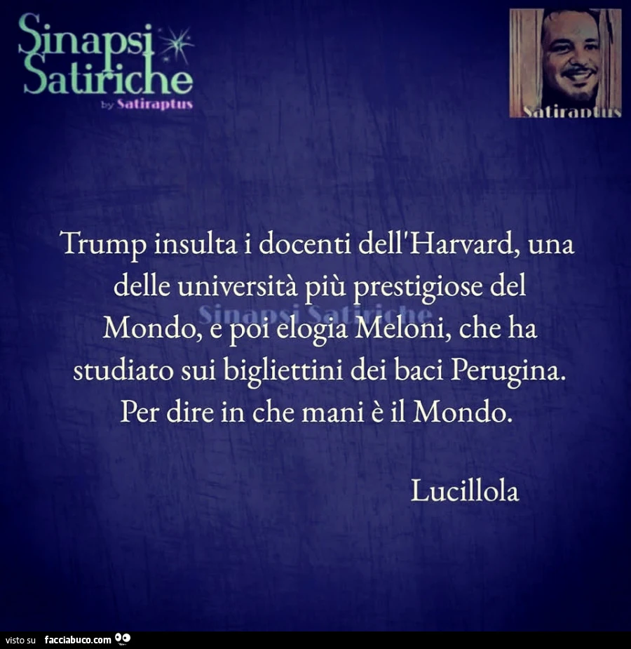 Trump insulta i docenti dell'harvard, una delle universitร piรน prestigiose del mondo, e poh elogia meloni, che ha studiato sui bigliettini dei baci perugina. Per dire in che mani รจ il mondo. Lucillola