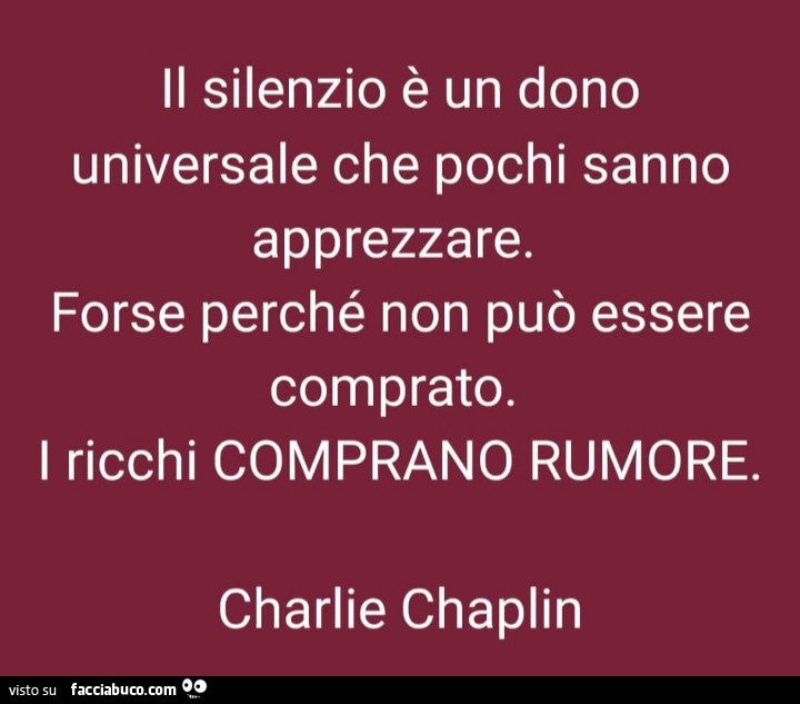 Il silenzio è un dono universale che pochi sanno apprezzare. Forse perché non può essere comprato. I ricchi comprano rumore. Charlie Chaplin