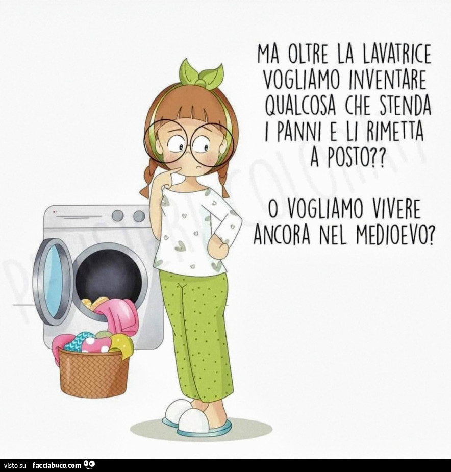 Ma oltre la lavatrice vogliamo inventare qualcosa che stenda i panni e li rimetta a posto? O vogliamo vivere ancora nel medioevo?