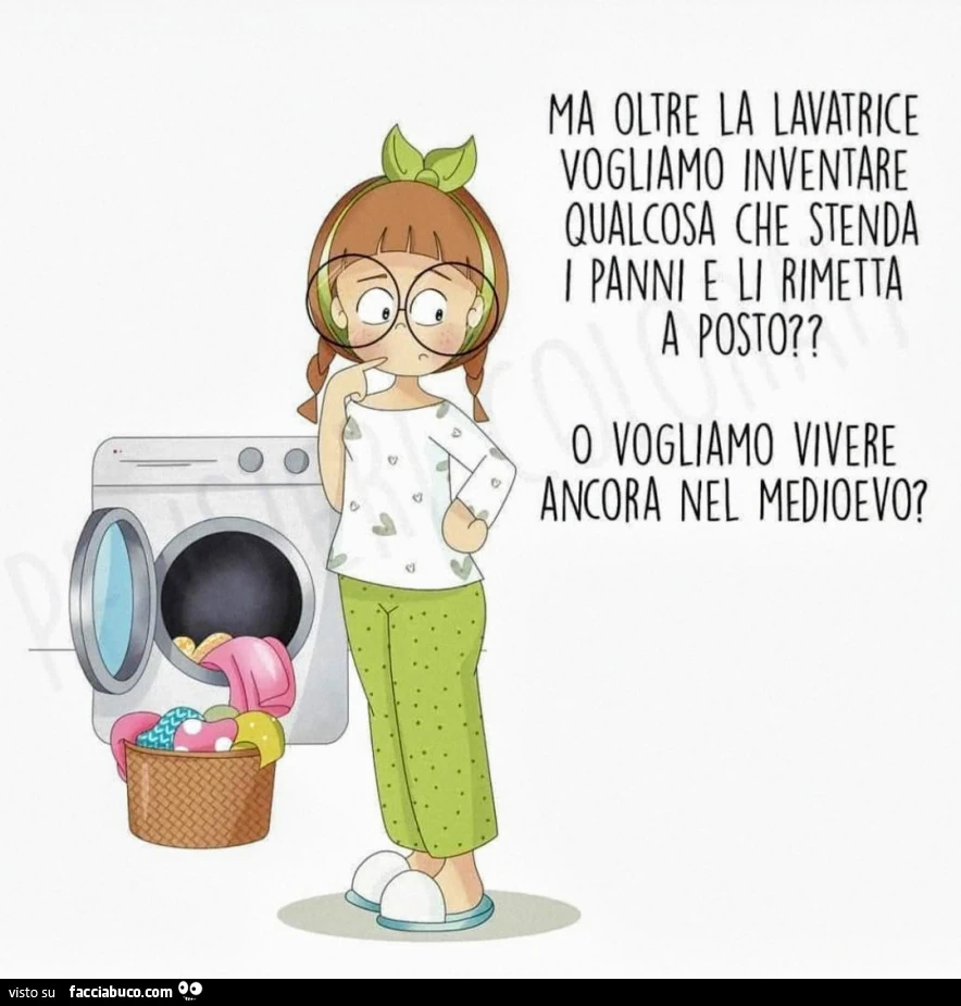 Ma oltre la lavatrice vogliamo inventare qualcosa che stenda i panni e li rimetta a posto? O vogliamo vivere ancora nel medioevo?