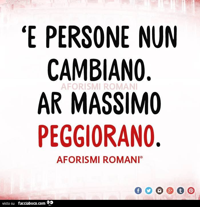 E persone nun cambiano. Ar massimo peggiorano
