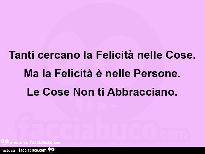 Tanti cercano la felicità nelle cose. Ma la felicità è nelle persone. Le cose non ti abbracciano