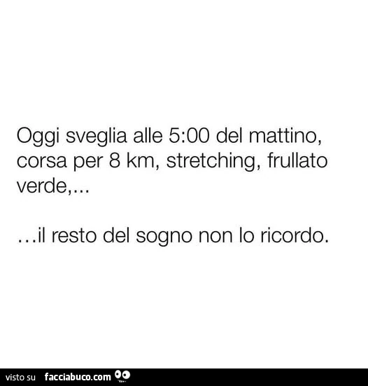 Oggi sveglia alle 5 del mattino, corsa per 8 km, stretching, frullato verde&hellip; il resto del sogno non lo ricordo